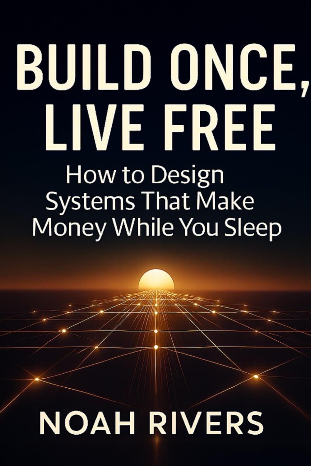Build Once, Live Free: How to Design Systems That Make Money While You Sleep