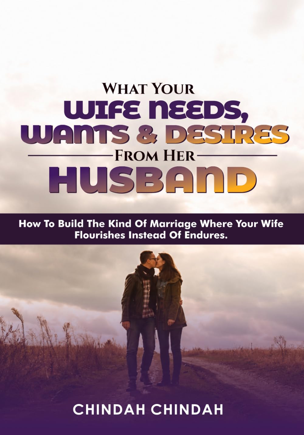 What Your Wife Needs, Wants, and Desires From Her Husband: How to Build the Kind of Marriage Where Your Wife Flourishes Instead of Endures