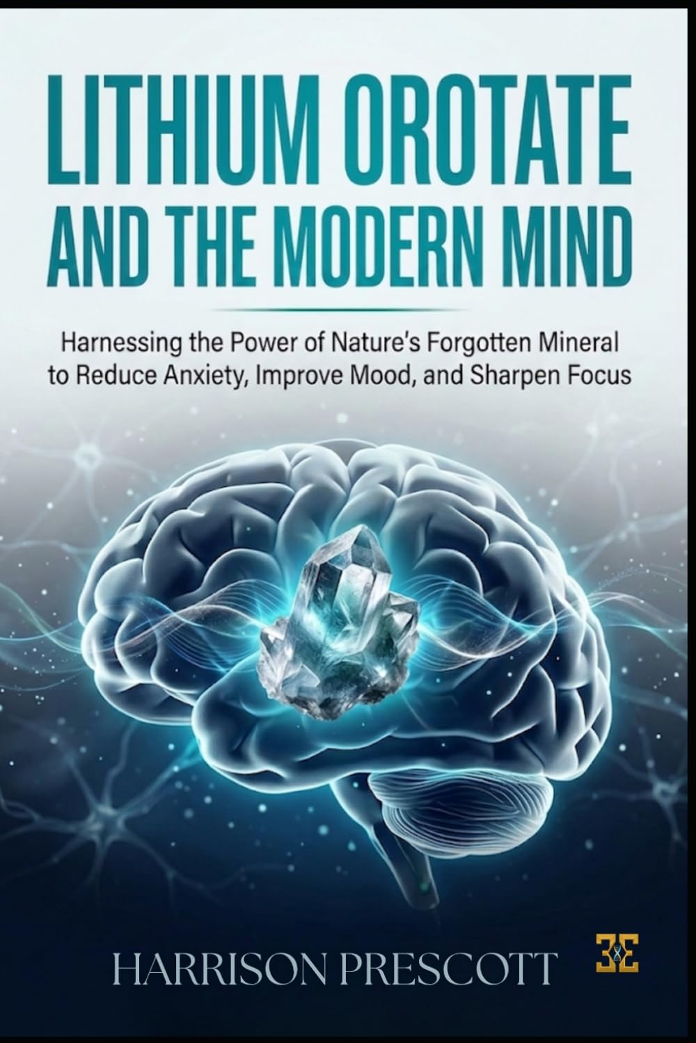 LITHIUM OROTATE AND THE MODERN MIND: Harnessing the Power of Nature’s Forgotten Mineral to Reduce Anxiety, Improve Mood, and Sharpen Focus