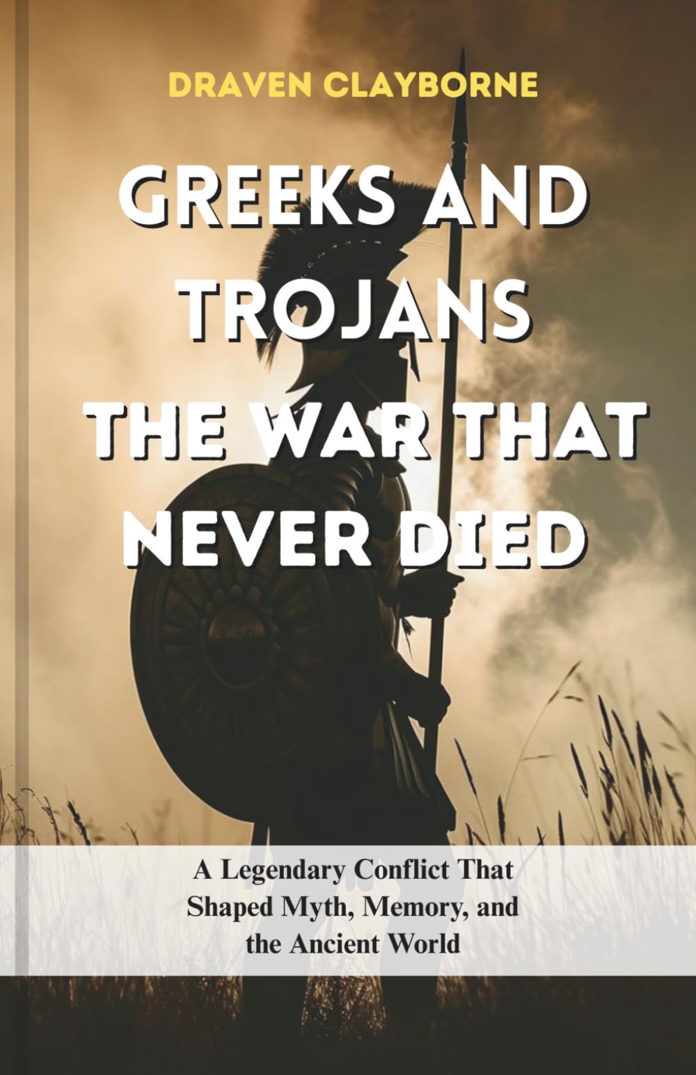 Greeks and Trojans The War That Never Died: A Legendary Conflict That Shaped Myth, Memory, and the Ancient World