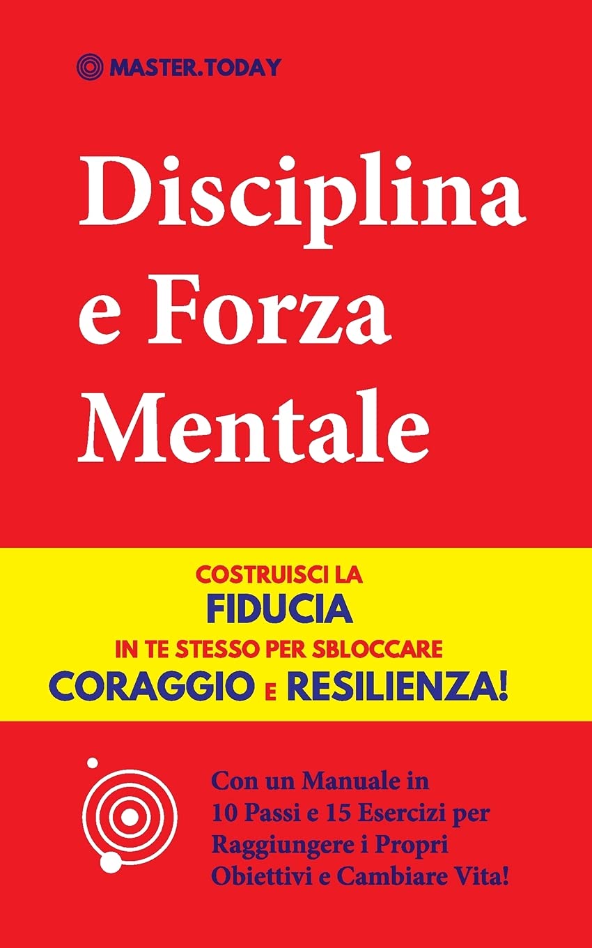 Disciplina e Forza Mentale: Costruisci la Fiducia in te Stesso per Sbloccare Coraggio e Resilienza! (Con un Manuale in 10 Passi e 15 Esercizi per Raggiungere i Propri Obiettivi e Cambiare Vita!)