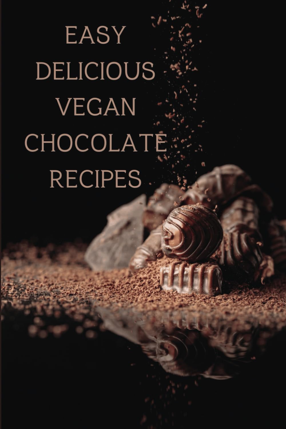 Easy Vegan Chocolate Recipes: Vegan Chocolate: Indulgent, Guilt-Free Recipes for Every Chocolate Lover
