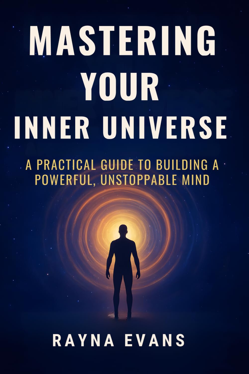 Mastering your inner Universe: A practical Guide to Bilding a powerful, Unstoppable Mind