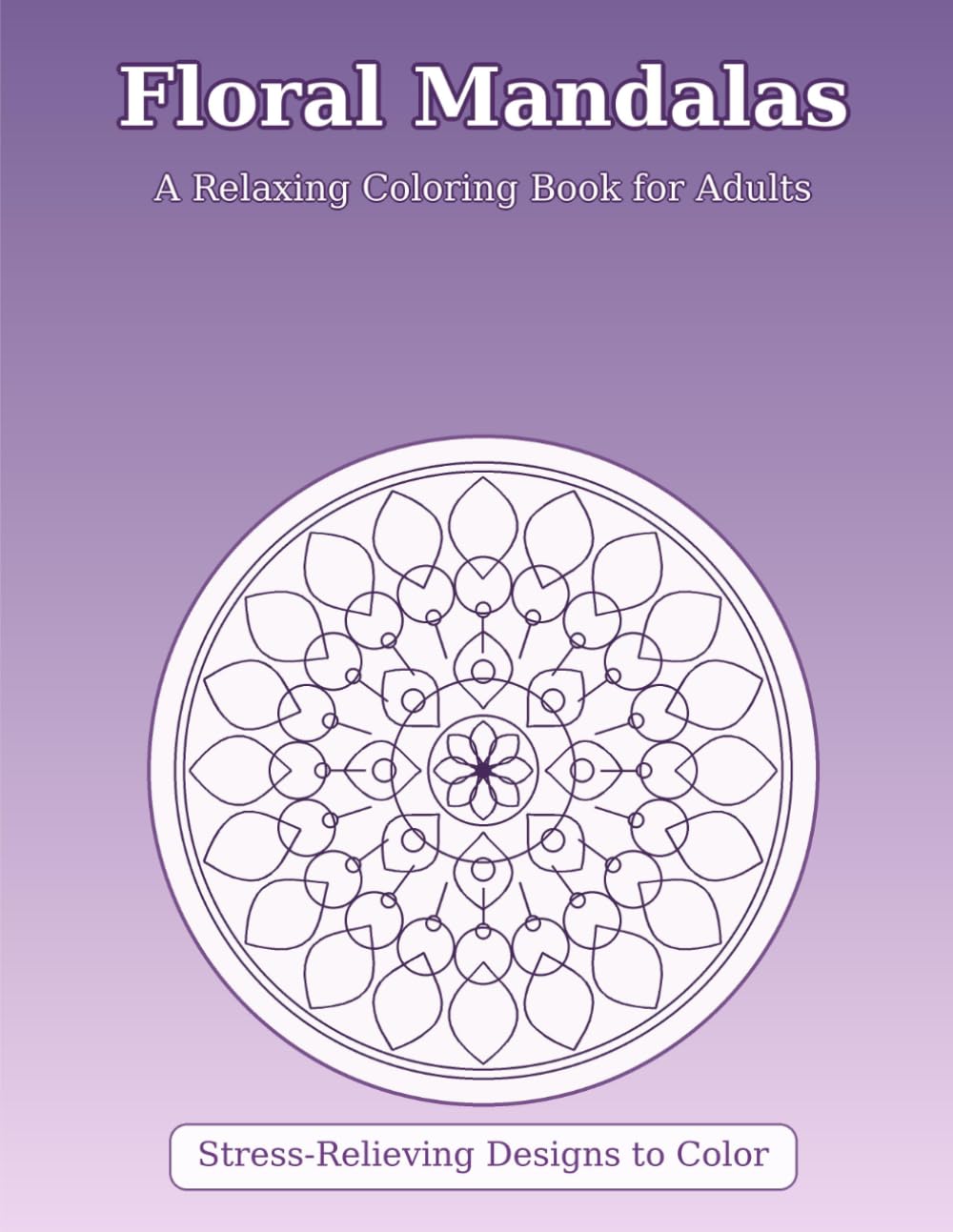 Floral Mandalas: A Relaxing Adult Coloring Book with Stress-Relieving Designs