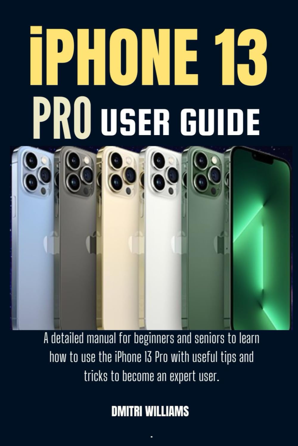 IPHONE 13 PRO USER GUIDE: A detailed manual for beginners and seniors to learn how to use the iPhone 13 Pro with useful tips and tricks to become an expert user.