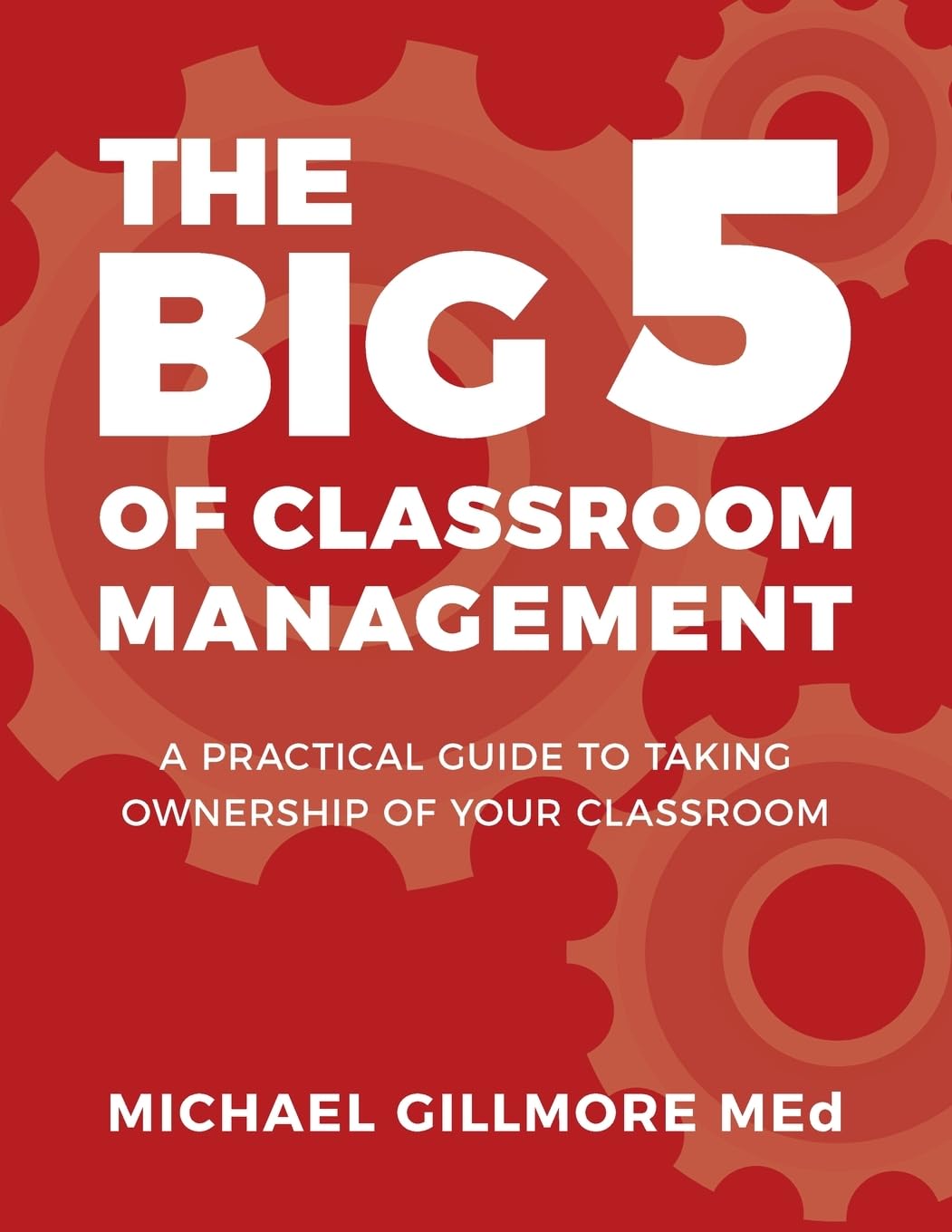 The Big 5 of Classroom Management: A Practical Guide to taking Ownership of Your Classroom