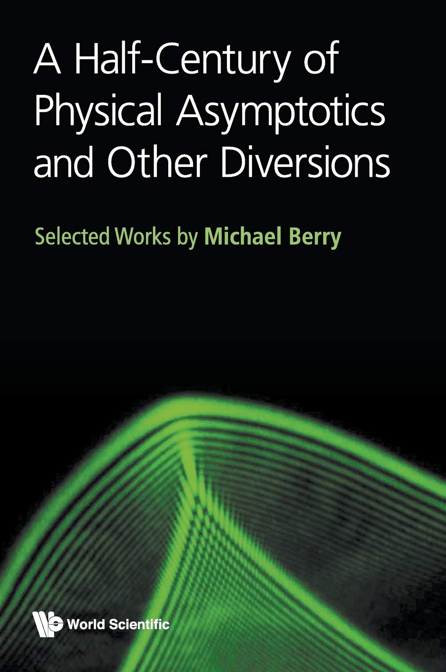 Half-Century of Physical Asymptotics and Other Diversions, A: Selected Works by Michael Berry