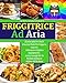 FRIGGITRICE AD ARIA: Ricette Sane Per Facili & Gustosi Piatti Per Friggere, Cuocere, Infornare e Grigliare Rapidamente. Inclusi Consigli Per Un Perfetto Utilizzo e Migliori Oli Da Usare.