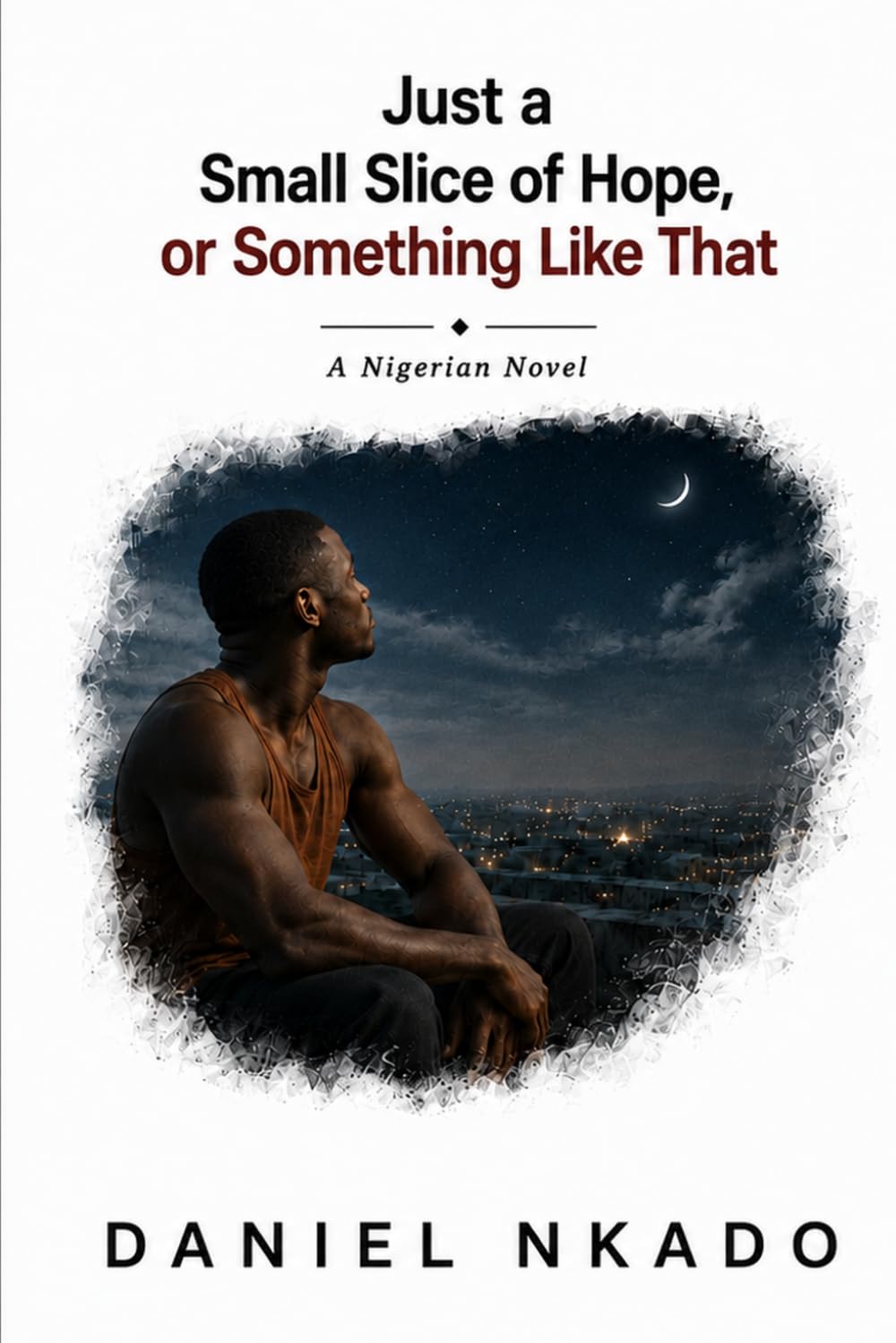Just a Small Slice of Hope, or Something Like That: A Nigerian Novel