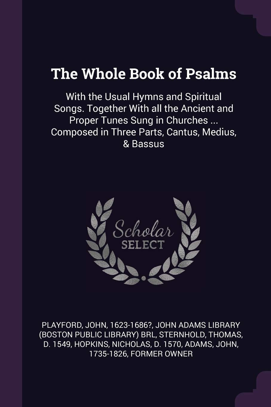 The Whole Book of Psalms: With the Usual Hymns and Spiritual Songs. Together With all the Ancient and Proper Tunes Sung in Churches ... Composed in Three Parts, Cantus, Medius, & Bassus