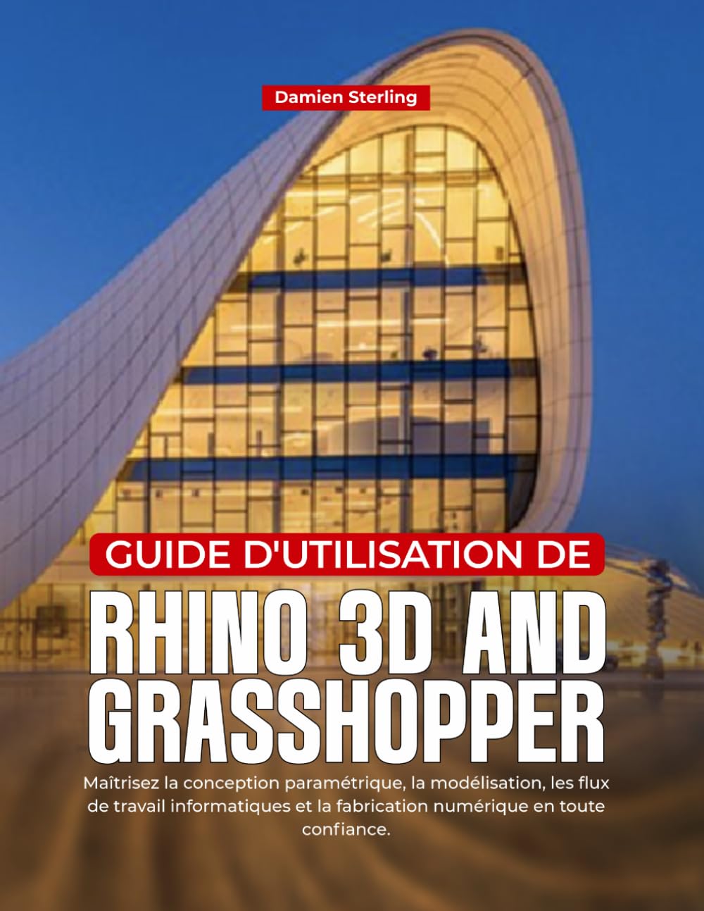GUIDE D'UTILISATION DE RHINO 3D AND GRASHOPPER: Maîtrisez la conception paramétrique, la modélisation, les flux de travail informatiques et la fabrication numérique en toute confiance