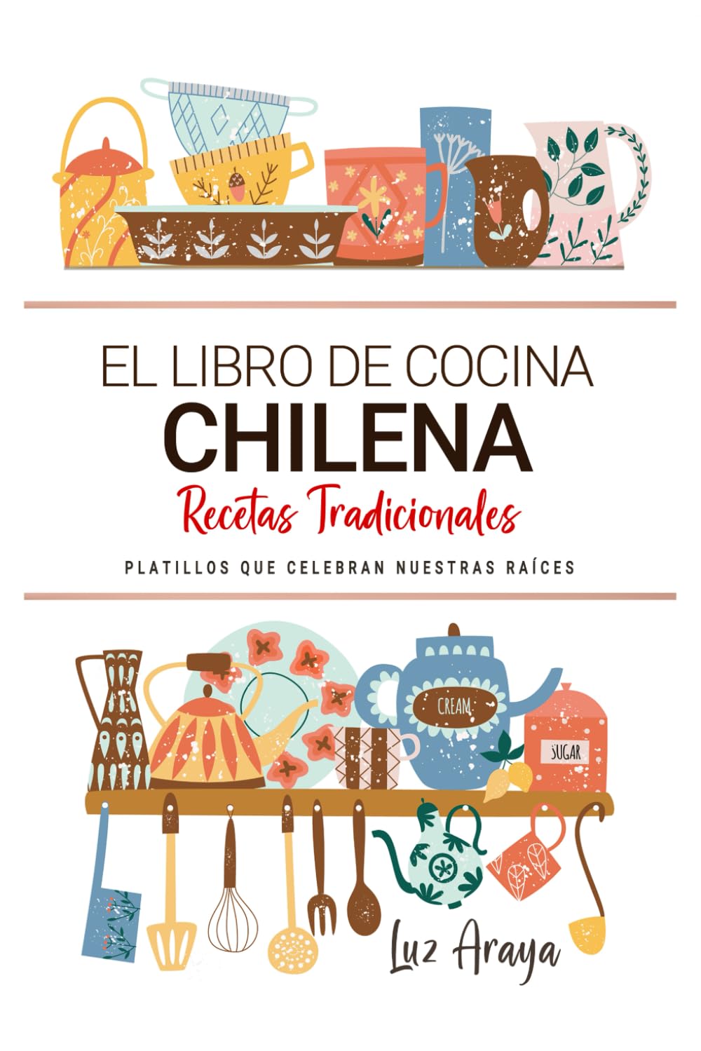 El Libro de Cocina Chilena . Platillos que Celebran Nuestras Raíces.: Recetas Tradicionales para Saborear Chile con el Corazón y la Cocina de Casa.