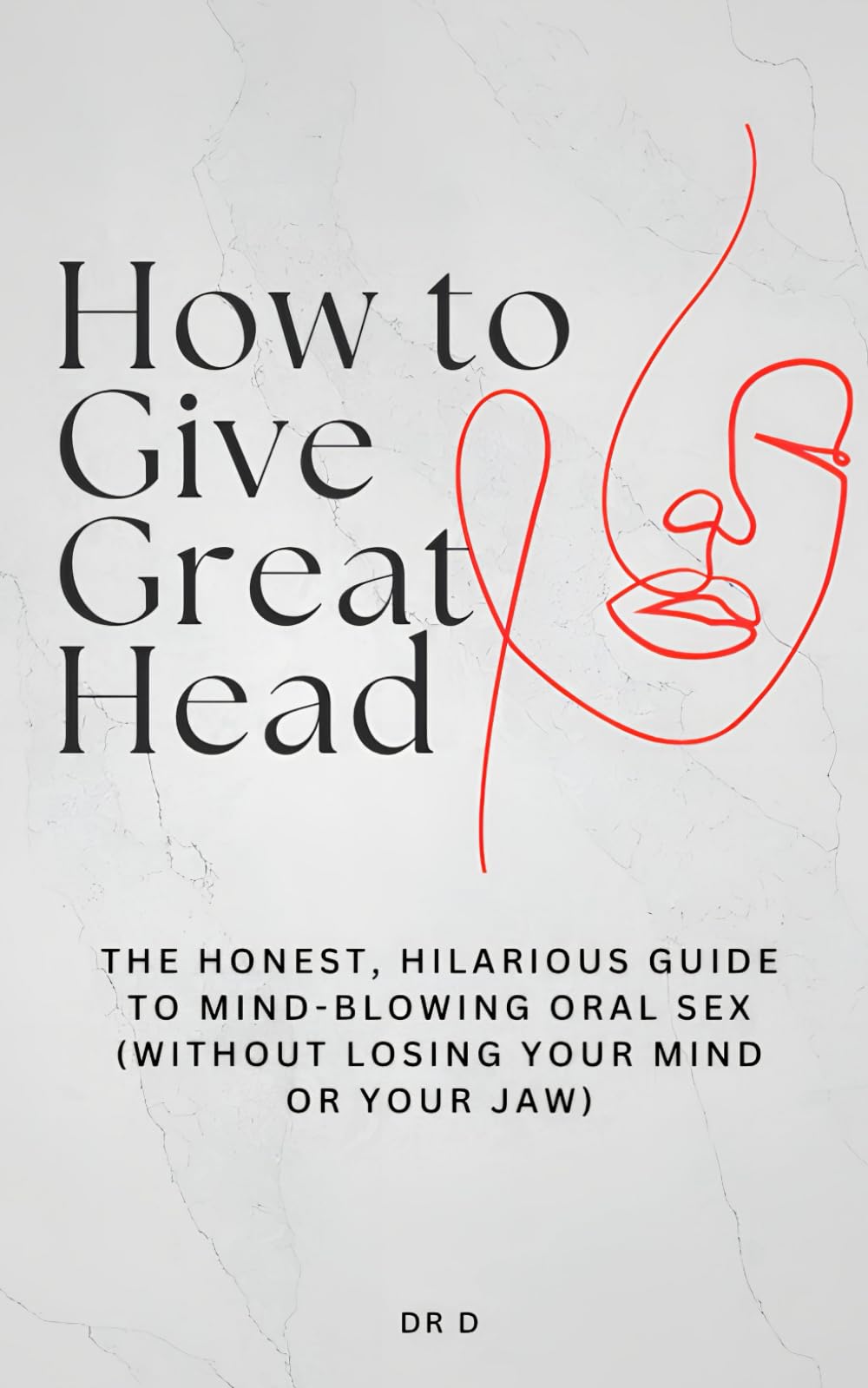 How to Give Great Head: The Honest, Hilarious, Guide to Mind-Blowing Oral Sex (Without Losing Your Mind or Your Jaw)