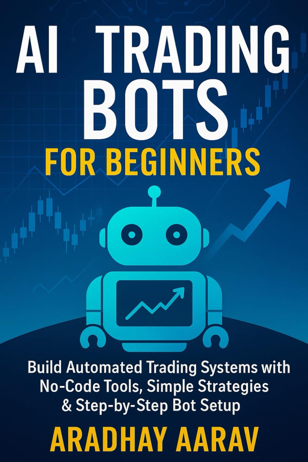 AI Trading Bots for Beginners: Build Automated Trading Systems with No-Code Tools, Simple Strategies & Step-by-Step Bot Setup (AI Mastery Series)