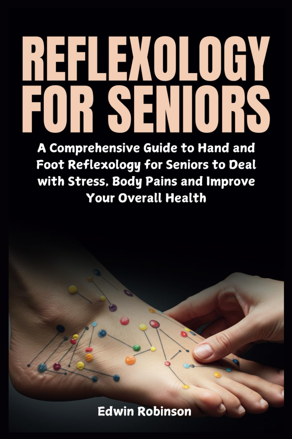 Reflexology for Seniors: A Comprehensive Guide to Hand and Foot Reflexology for Seniors to Deal with Stress, Body Pains and Improve Your Overall Health