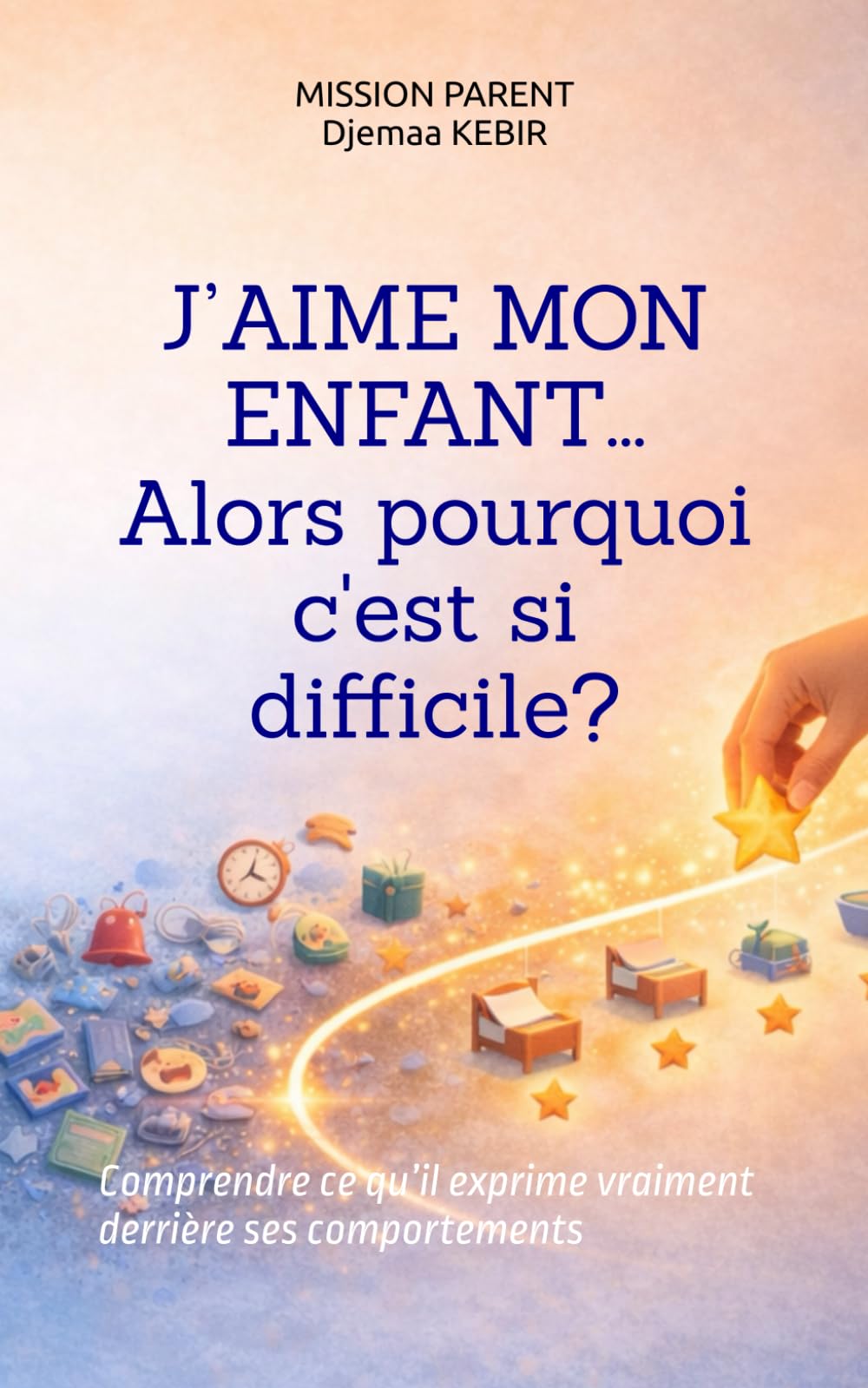 J’aime mon enfant… alors pourquoi c'est si difficile ?: Comprendre ce qu’il exprime vraiment derrière ses comportements (Mission Parent)