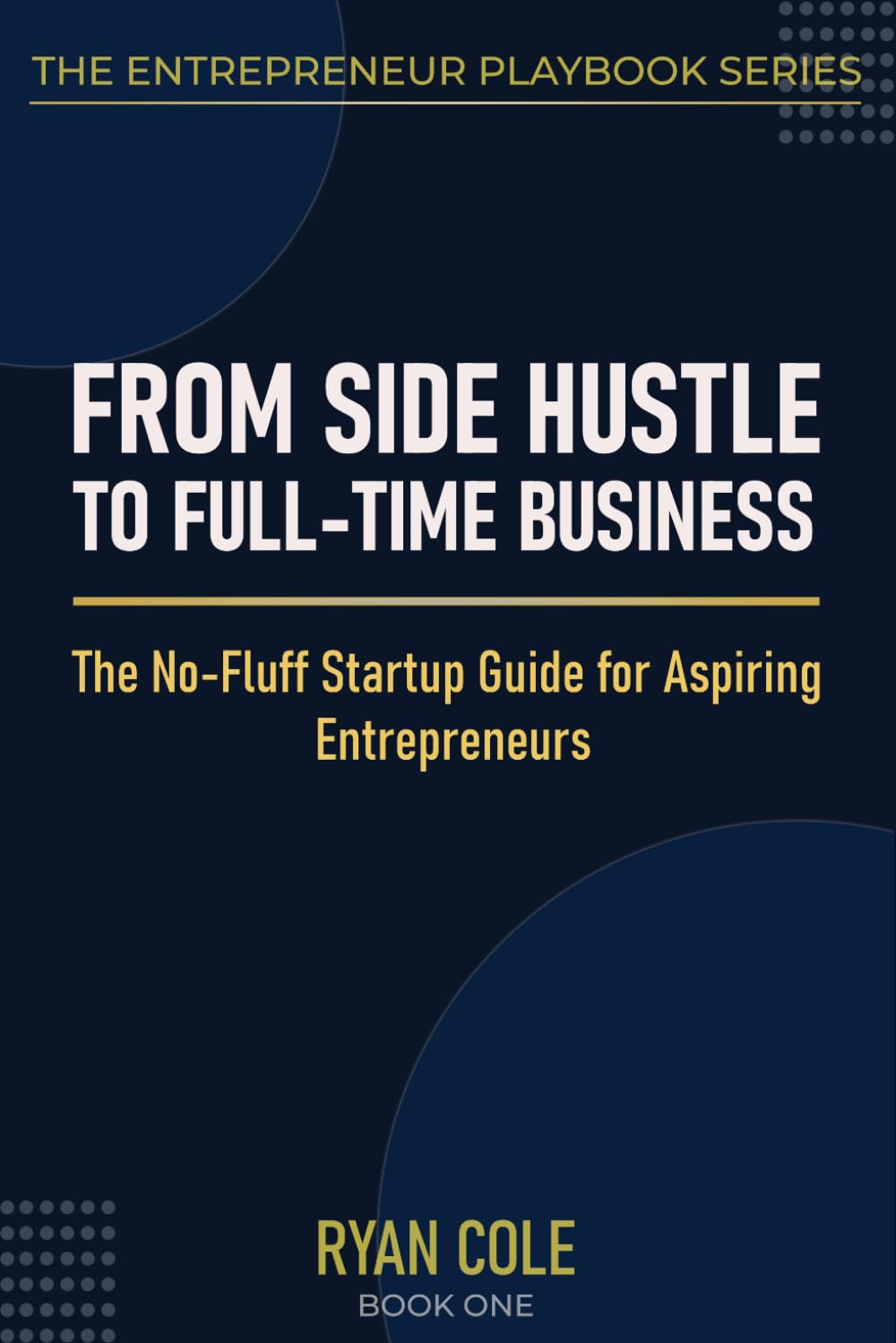 From Side Hustle to Full-Time Business: The No-Fluff Startup Guide for Aspiring Entrepreneurs: 1 (The Entrepreneur Playbook Series)