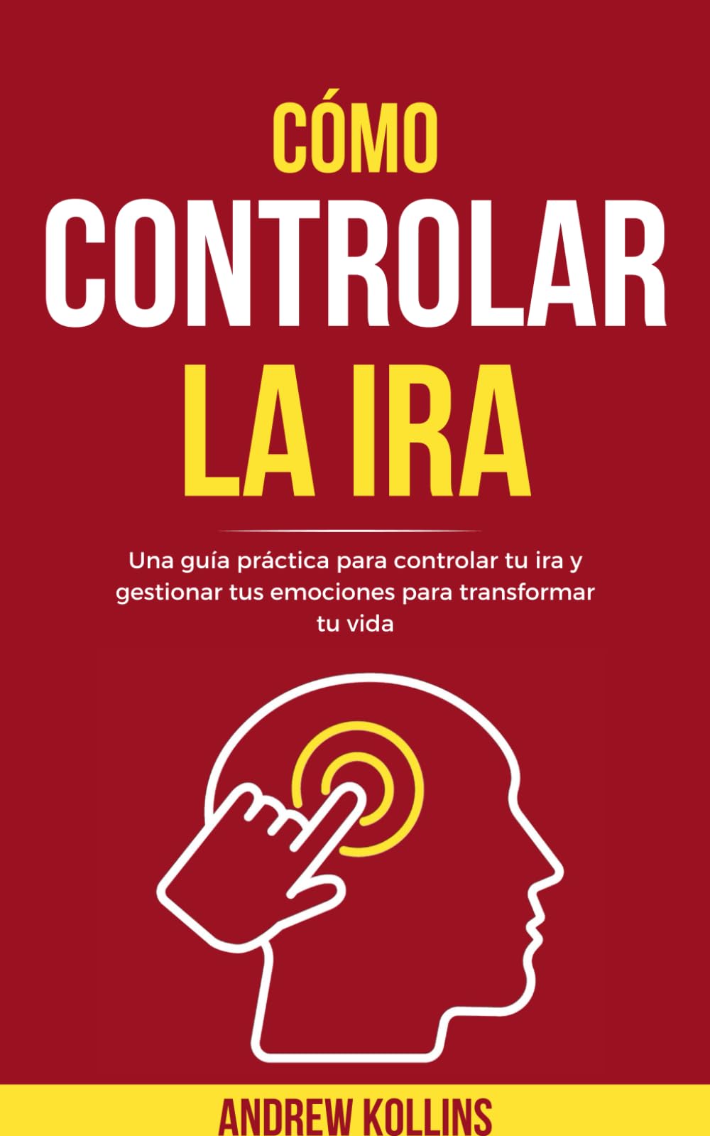 Cómo Controlar La Ira: Una guía práctica para controlar tu ira y gestionar tus emociones para transformar tu vida