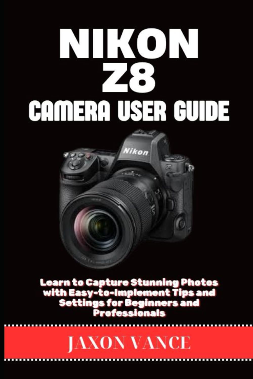 NIKON Z8 CAMERA USER GUIDE: Learn to Capture Stunning Photos with Easy-to-Implement Tips and Settings for Beginners and Professionals