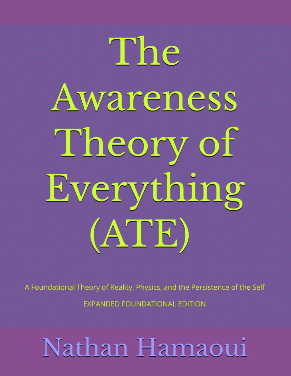 The Awareness Theory of Everything (ATE): A Foundational Theory of Reality, Physics, and the Persistence of the Self - EXPANDED FOUNDATIONAL EDITION