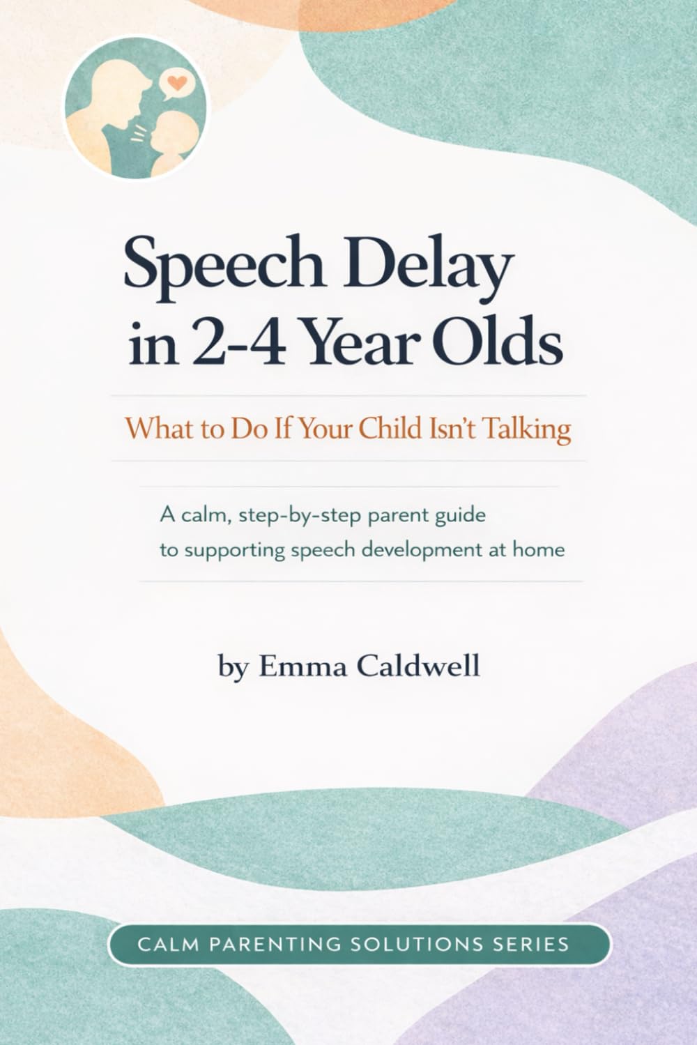Speech Delay in 2–4 Year Olds: What to Do If Your Child Isn’t Talking: A calm, step-by-step parent guide to supporting speech development at home (The Calm Parenting Solutions Series)