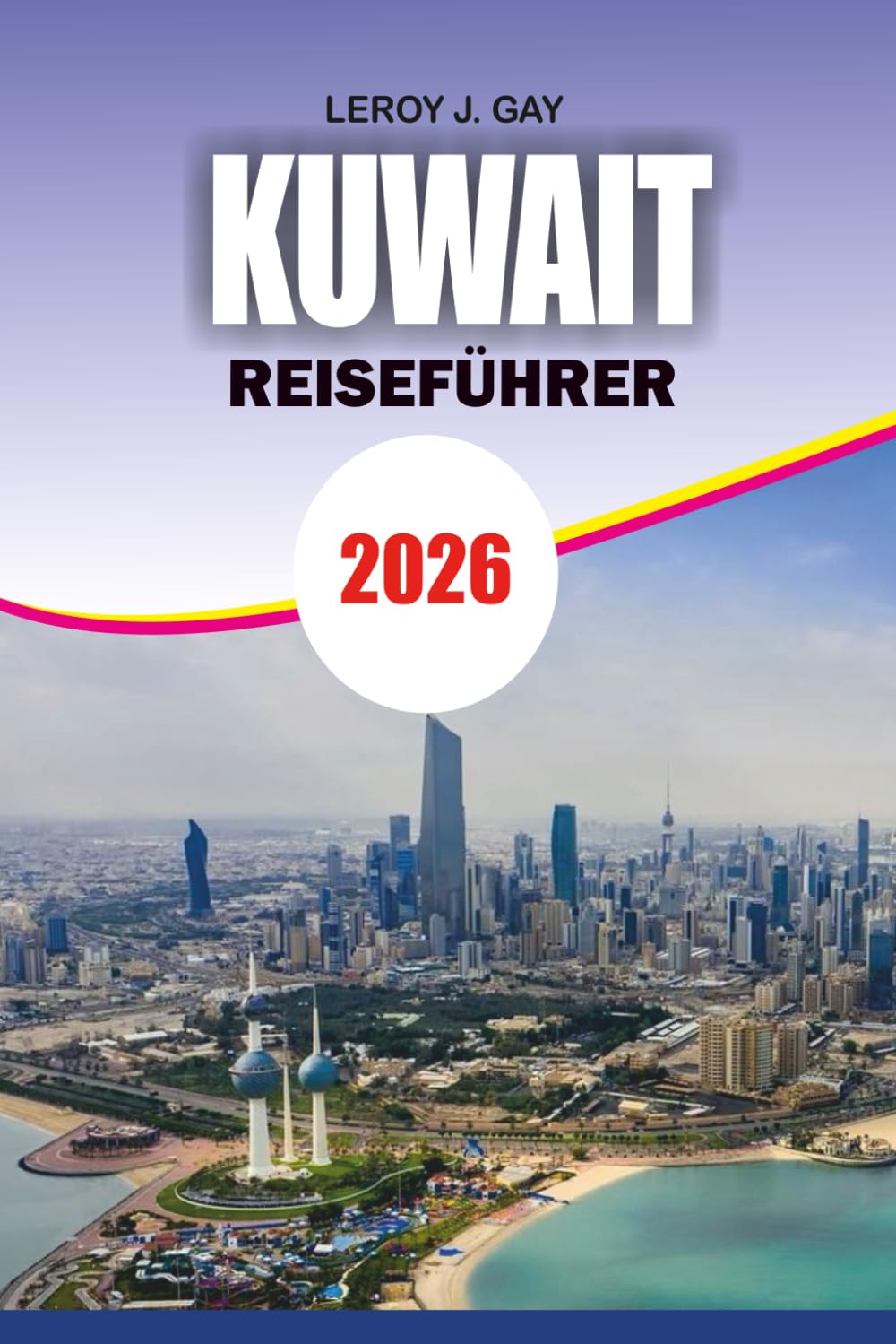 KUWAIT Reiseführer 2026: Dein ultimatives Kuwait-Reisebegleiter – komplette Reisepläne, familienfreundliche Aktivitäten und Sicherheitstipps 2026