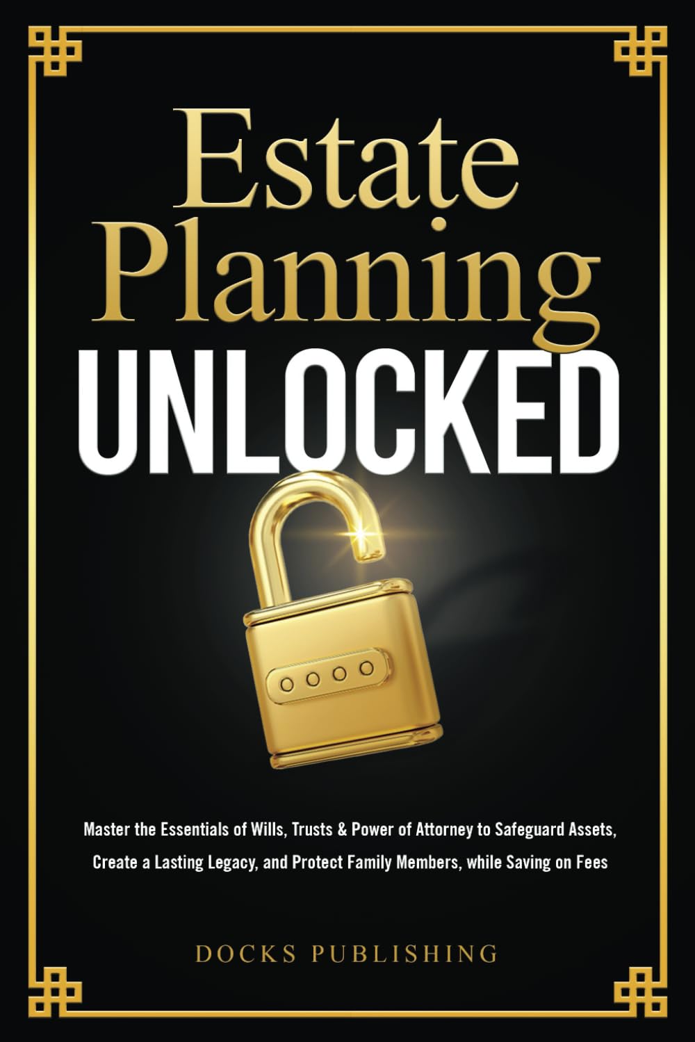 Estate Planning Unlocked: Master the Essentials of Wills, Trusts & Power of Attorney to Safeguard Assets, Create a Lasting Legacy, and Protect Family Members, while Saving on Fees
