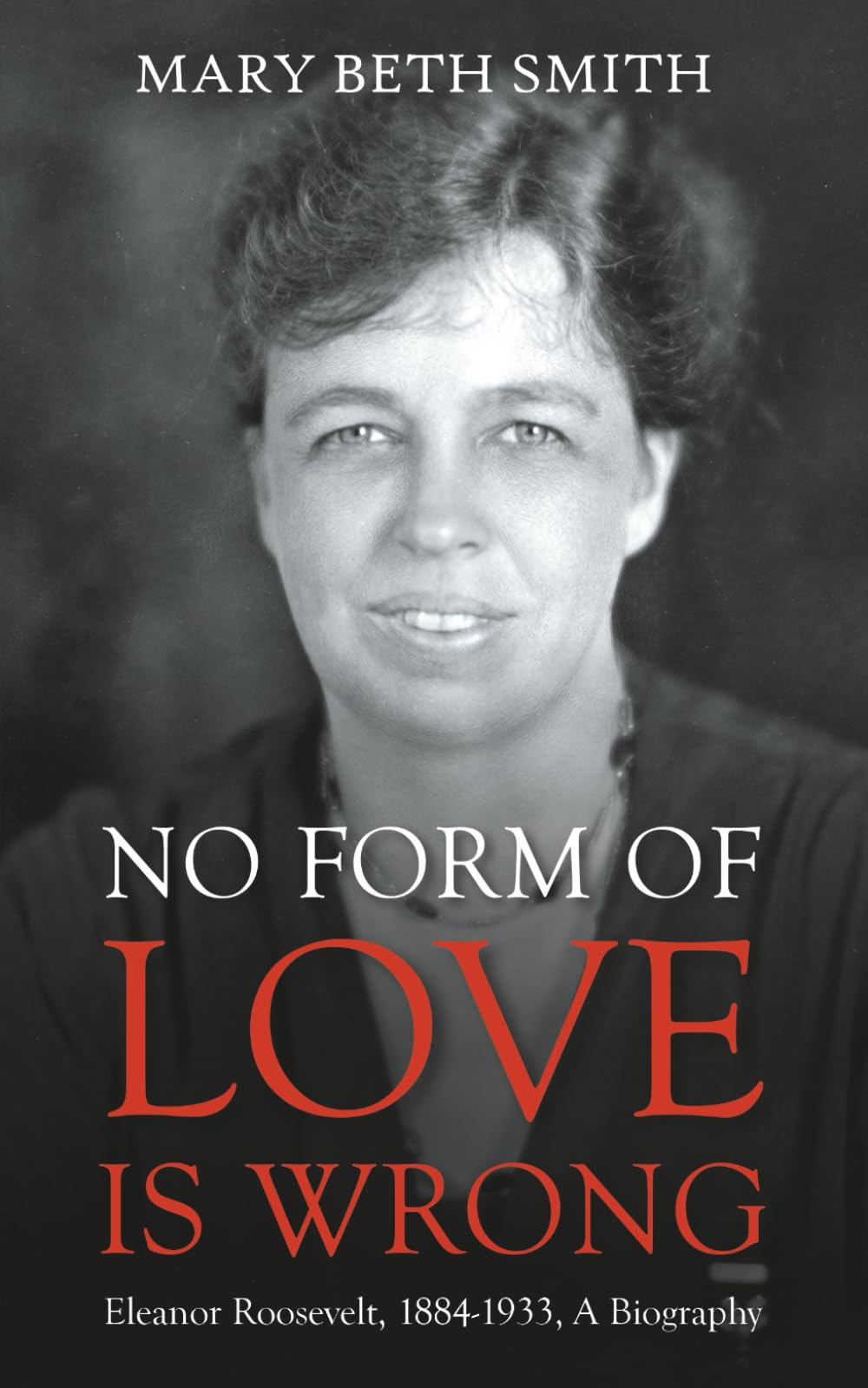 No Form of Love Is Wrong: Eleanor Roosevelt, 1884-1933, A Biography