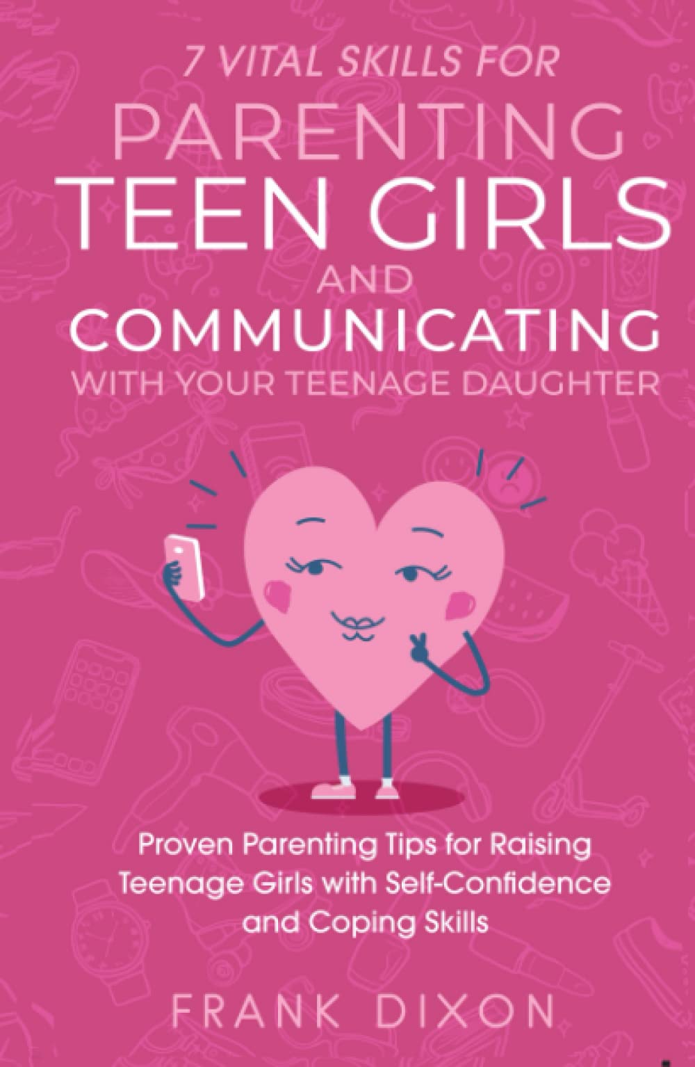 7 Vital Skills for Parenting Teen Girls and Communicating with Your Teenage Daughter: Proven Parenting Tips for Raising Teenage Girls with ... Skills That Every Parent Needs To Learn)
