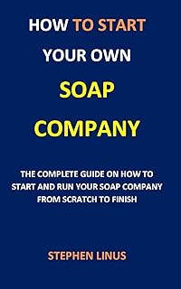 How to start your own soap company: The complete guide on how to start and run your soap company from scratch to finish
