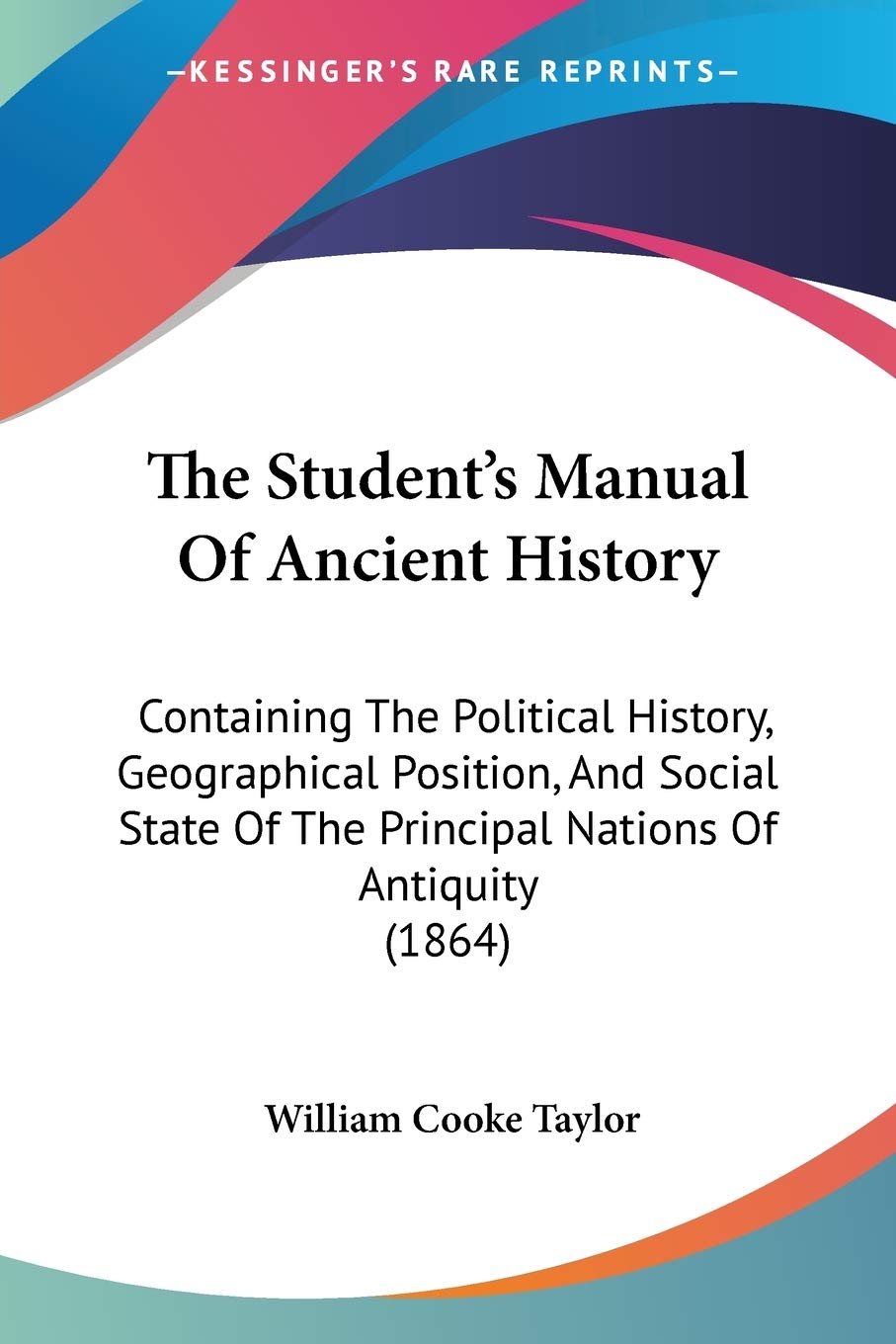 The Student’s Manual Of Ancient History: Containing The Political History, Geographical Position, And Social State Of The Principal Nations Of Antiquity (1864)