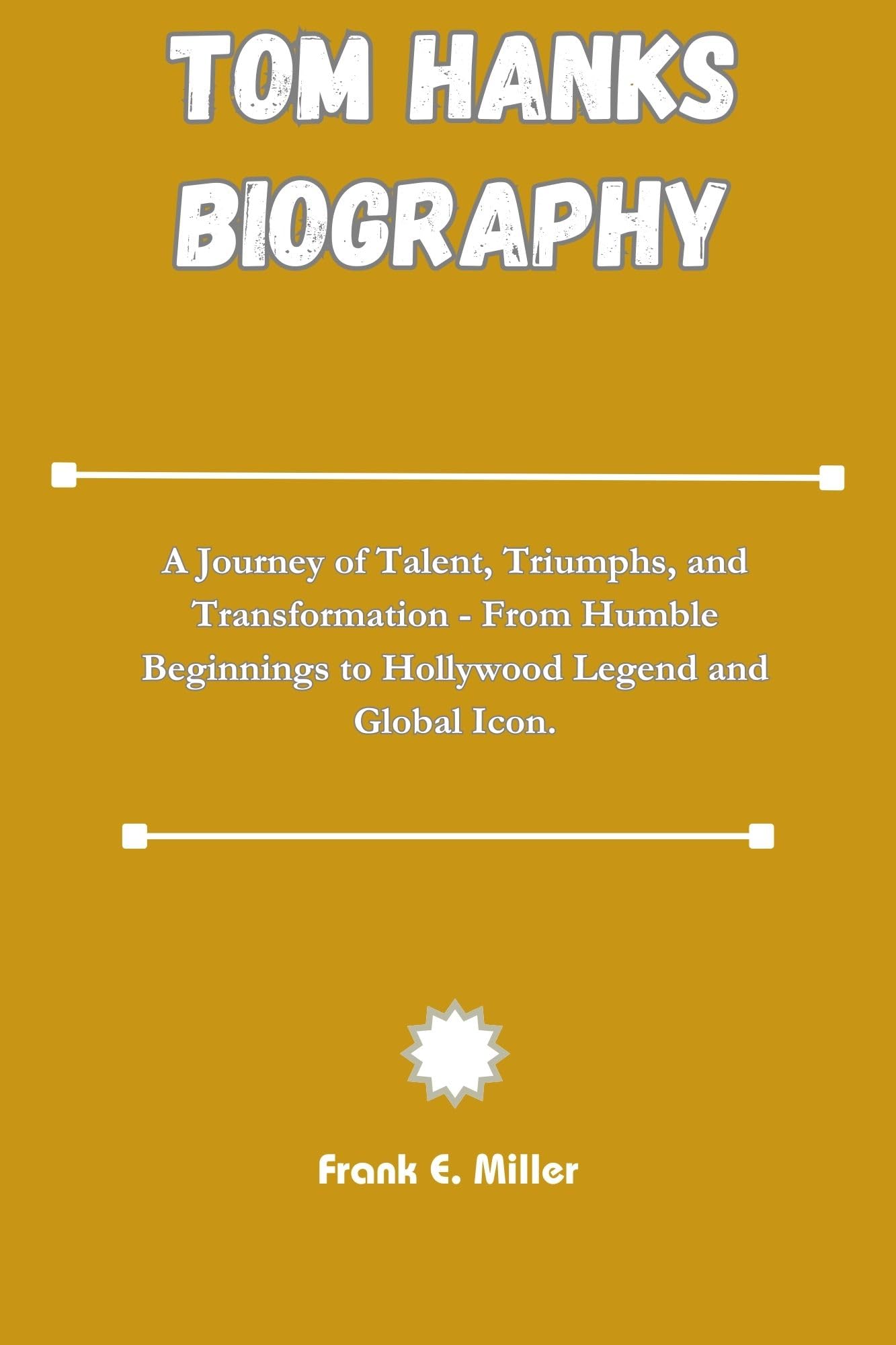 Tom Hanks Biography : A Journey of Talent, Triumphs, and Transformation - From Humble Beginnings to Hollywood Legend and Global Icon. (Biography of influential Actors and Actresses Book 21)