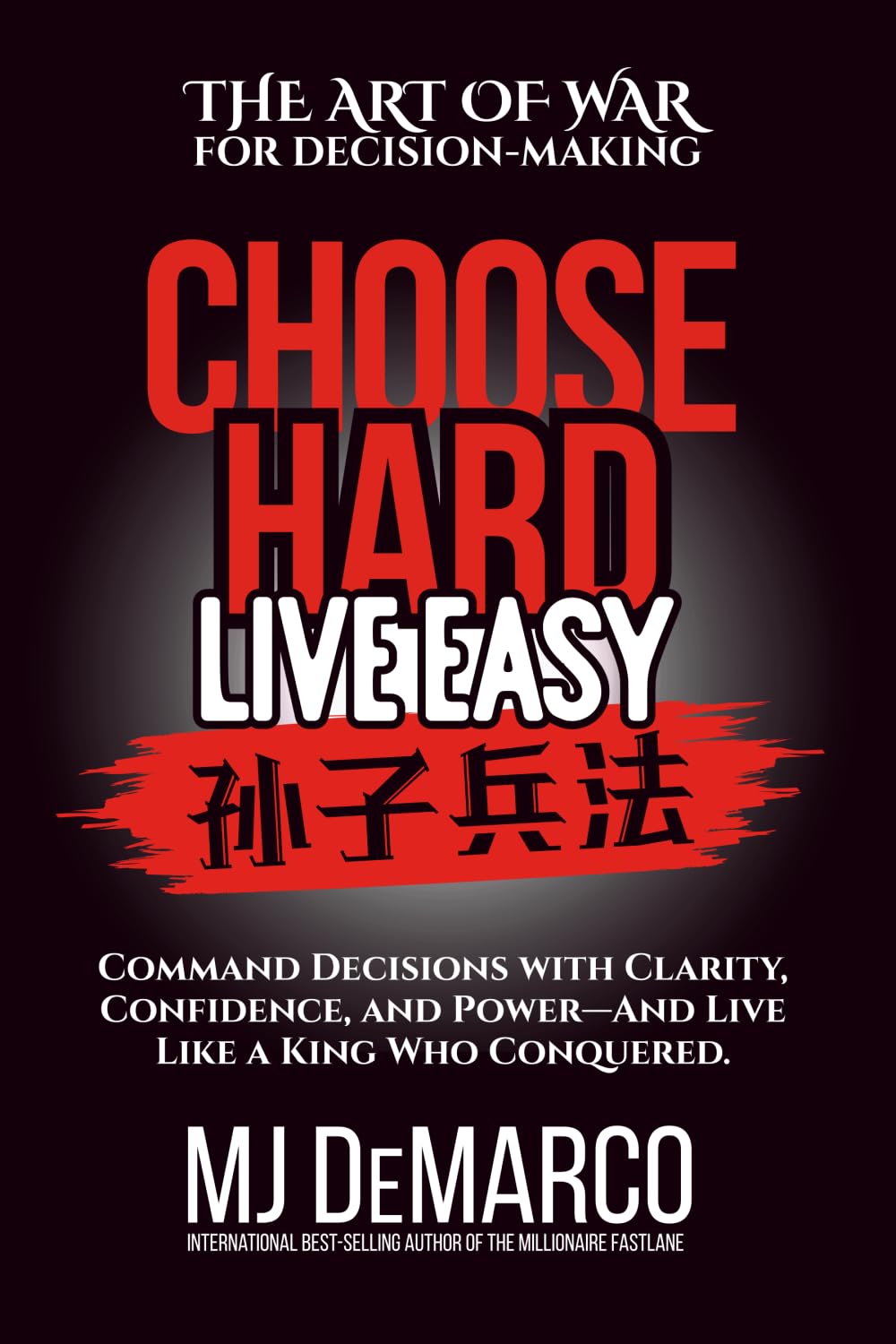 Choose Hard, Live Easy - the Art of War for Decision-Making: Command Decisions with Clarity, Confidence, and Power - and Live Like a King Who Conquered