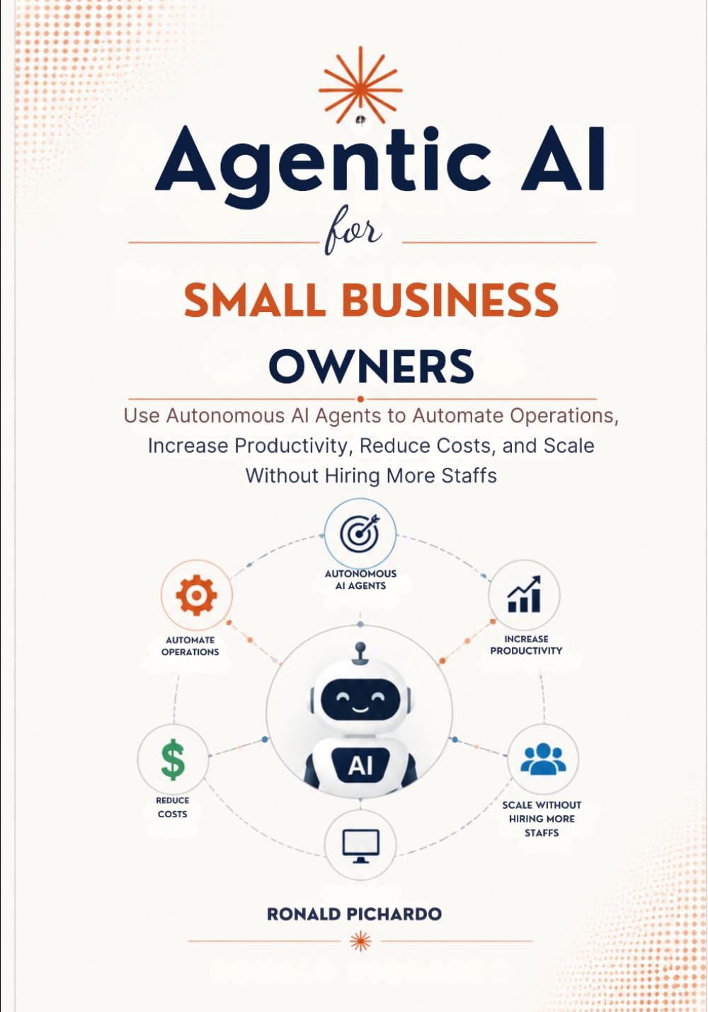 Agentic AI for Small Business Owners: Use Autonomous AI Agents to Automate Operations, Increase Productivity, Reduce Costs, and Scale Without Hiring More Staffs —No Coding Required