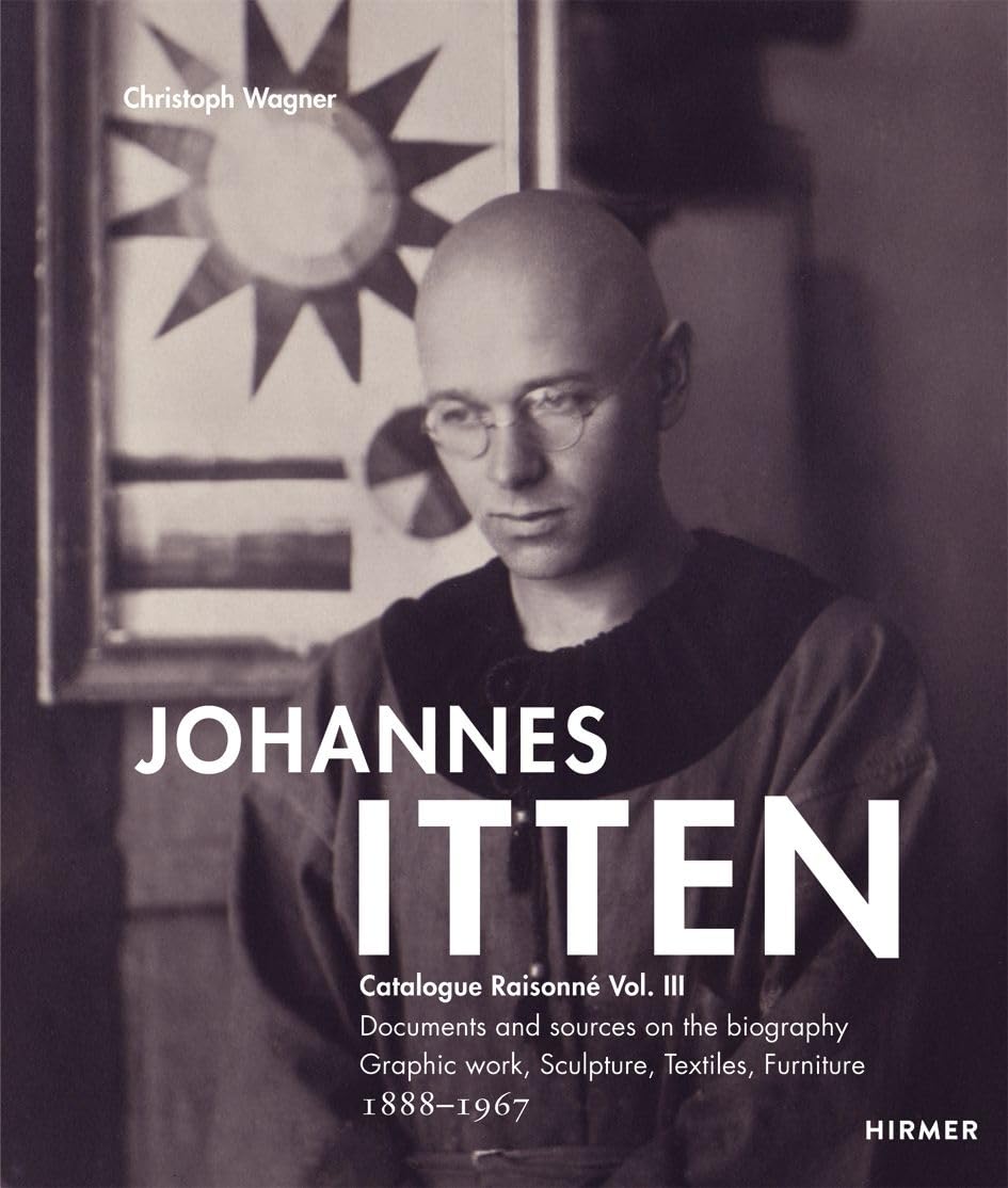 Johannes Itten: Catalogue Raisonné Vol.III. Documents and Sources on the Biography. Graphic Work, Sculpture, Tapestries, Furniture. 1888–1967 (Catalogue Raisonné, 3)