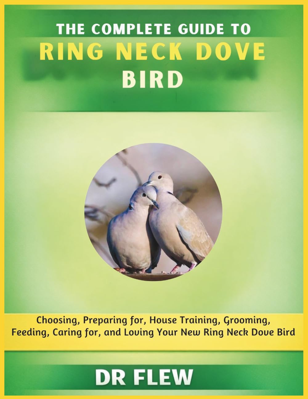 THE COMPLETE GUIDE TO RING NECK DOVE BIRD: CHOOSING, PREPARING FOR, HOUSE TRAINING, GROOMING, FEEDING, CARING FOR AND LOVING YOUR NEW RING NECK DOVE BIRD