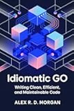 Idiomatic Go: Writing Clean, Efficient, and Maintainable Code