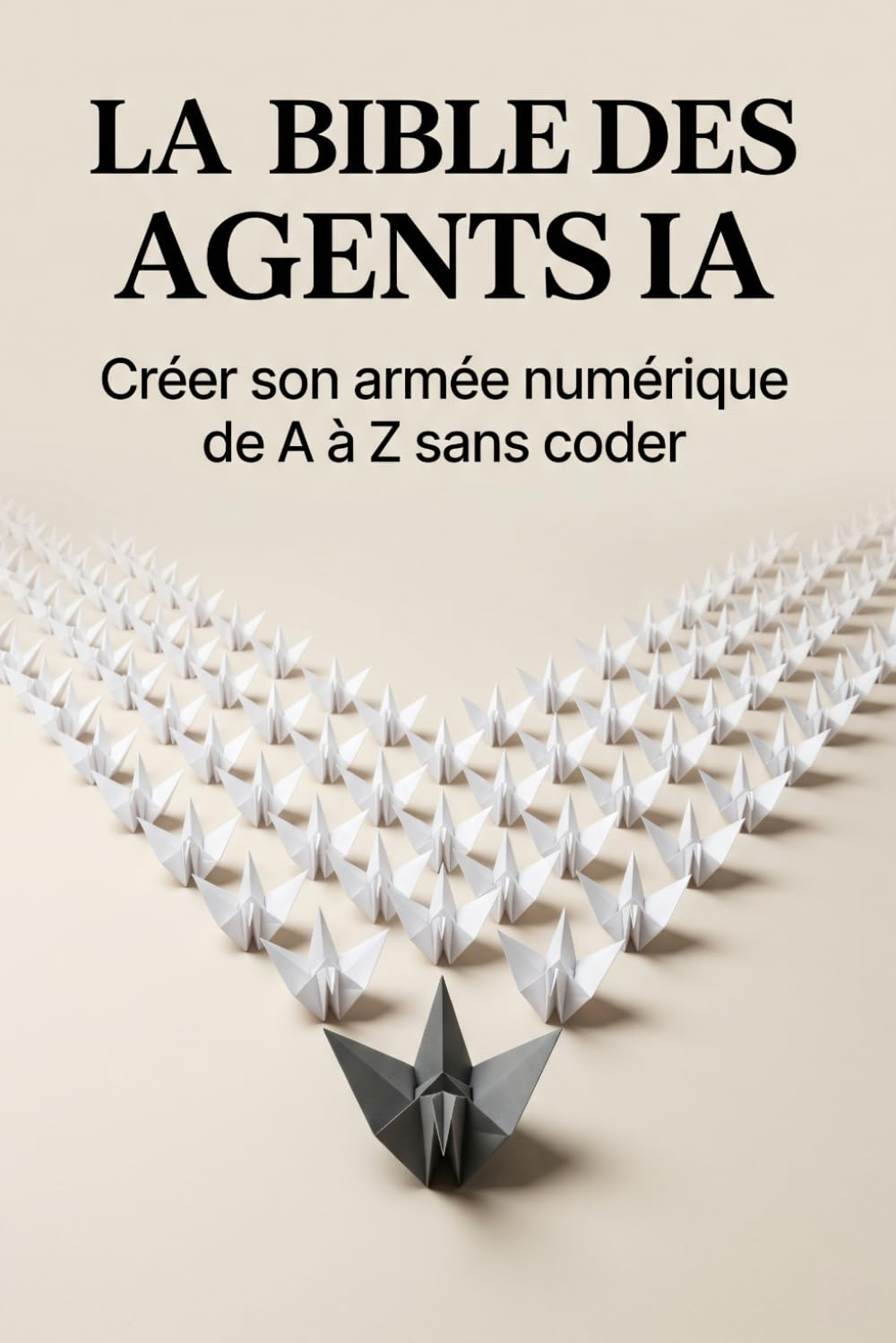 LA BIBLE DES AGENTS IA: Créer son armée numérique de A à Z sans coder