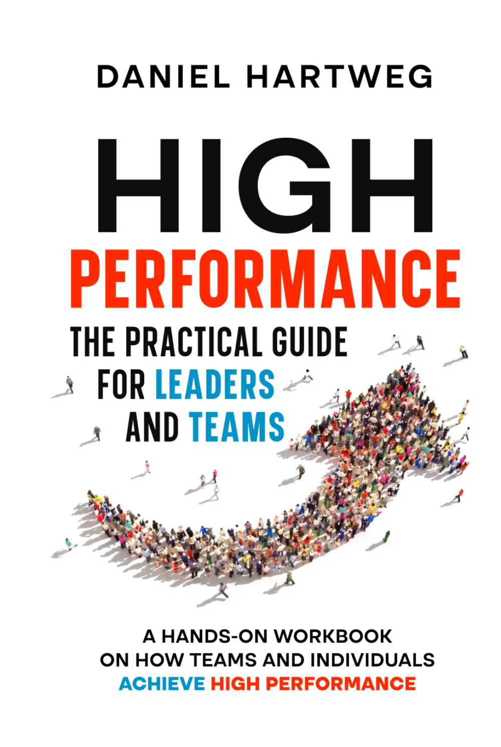 HIGH PERFORMANCE: THE PRACTICAL GUIDE FOR LEADERS AND TEAMS: A HANDS-ON WORKBOOK ON HOW TEAMS AND INDIVIDUALS ACHIEVE HIGH PERFORMANCE