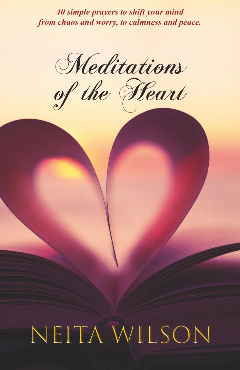 Meditations of the Heart: 40 simple prayers to shift your mind from chaos and worry, to calmness and peace.