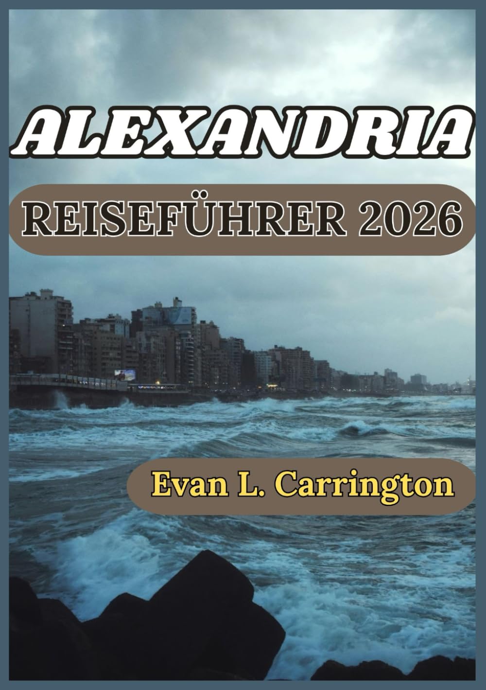 ALEXANDRIA REISEFÜHRER 2026: Ägyptens mediterrane Stadtgeschichte, Kultur und Alltagserlebnisse (Evan L. Carrington Weltreise-Kollektion)