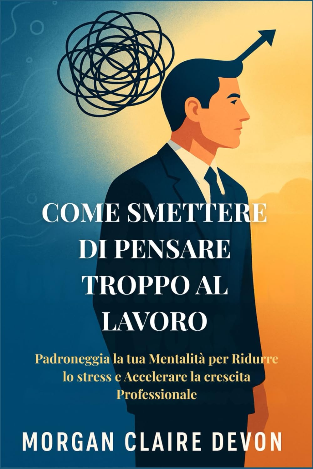Come Smettere di Pensare Troppo al Lavoro: Padroneggia la tua Mentalità per Ridurre lo stress e Accelerare la crescita Professionale