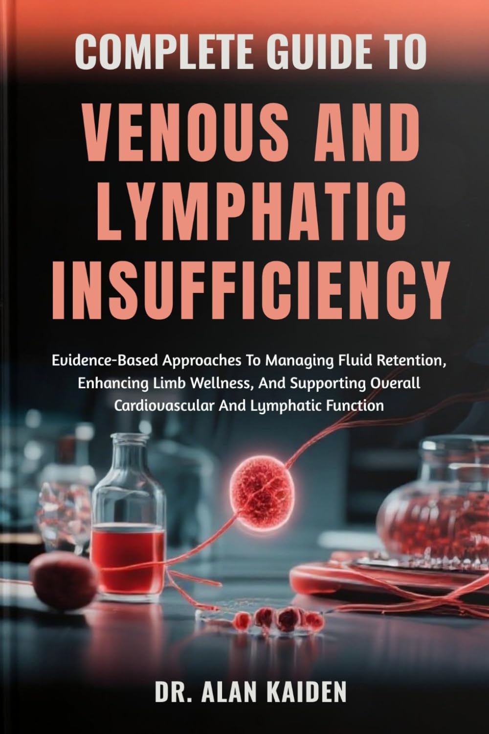 COMPLETE GUIDE TO VENOUS AND LYMPHATIC INSUFFICIENCY: Evidence-Based Approaches To Managing Fluid Retention, Enhancing Limb Wellness, And Supporting Overall Cardiovascular And Lymphatic Function