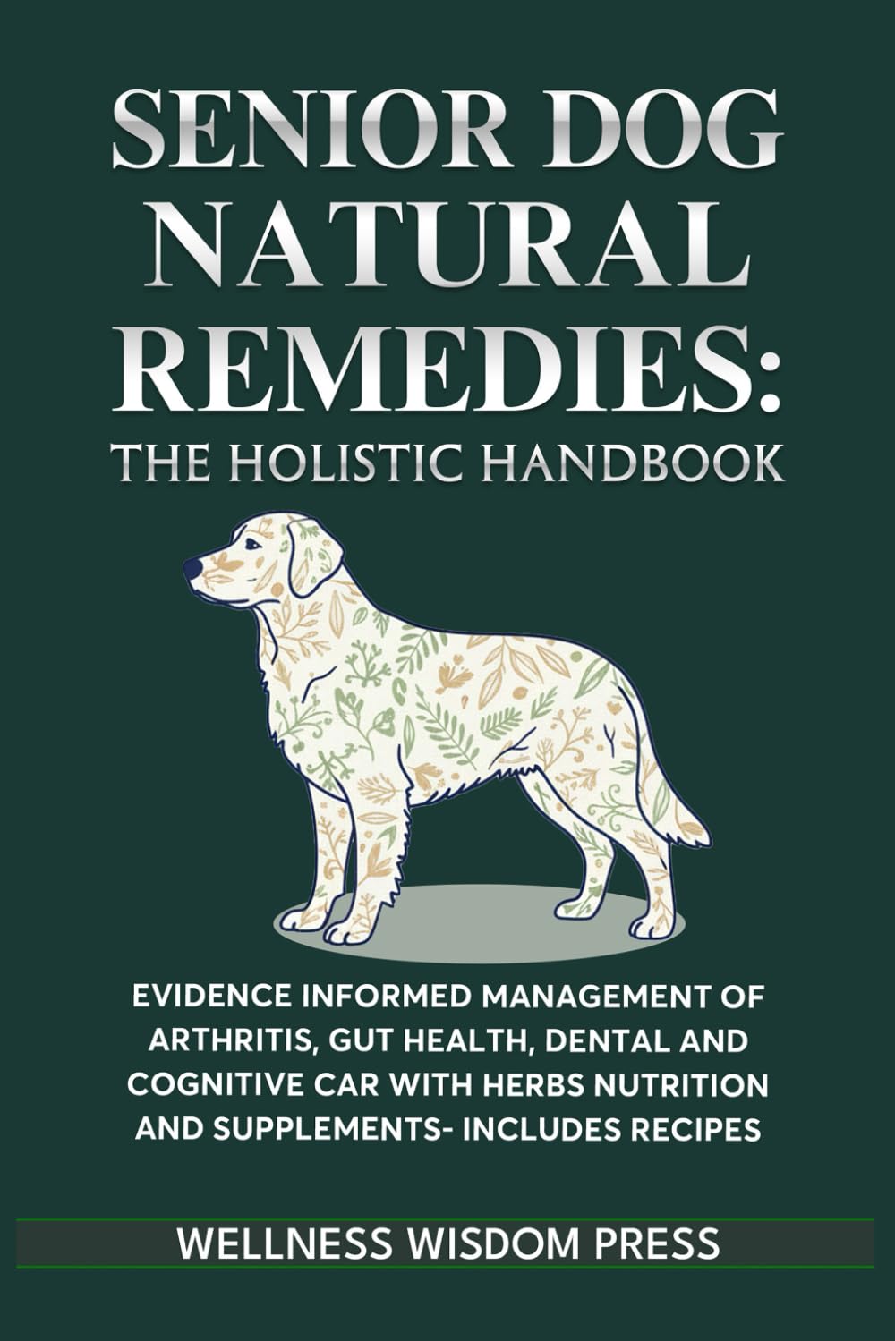 Senior Dog Natural Remedies The Holistic Handbook: Evidence-Informed Management of Arthritis, Gut Health, Dental & Cognitive Care with Herbs, Nutrition & Supplements—Includes Dosage & Recipes