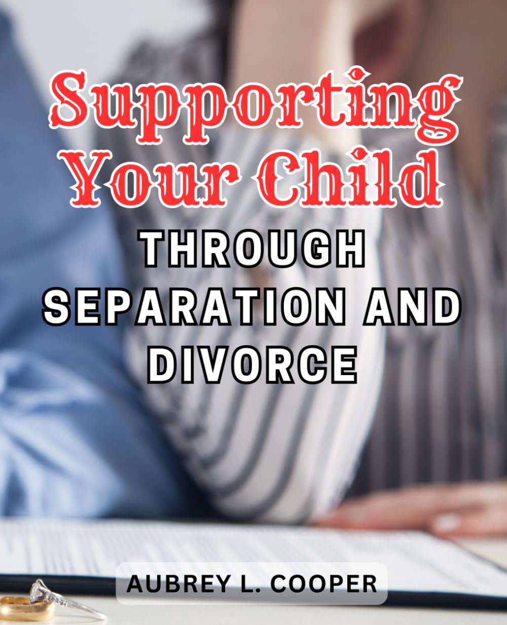 Supporting Your Child Through Separation and Divorce: Guiding Your Child Through the Challenges of Separation and Divorce: Practical Strategies for Parental Support