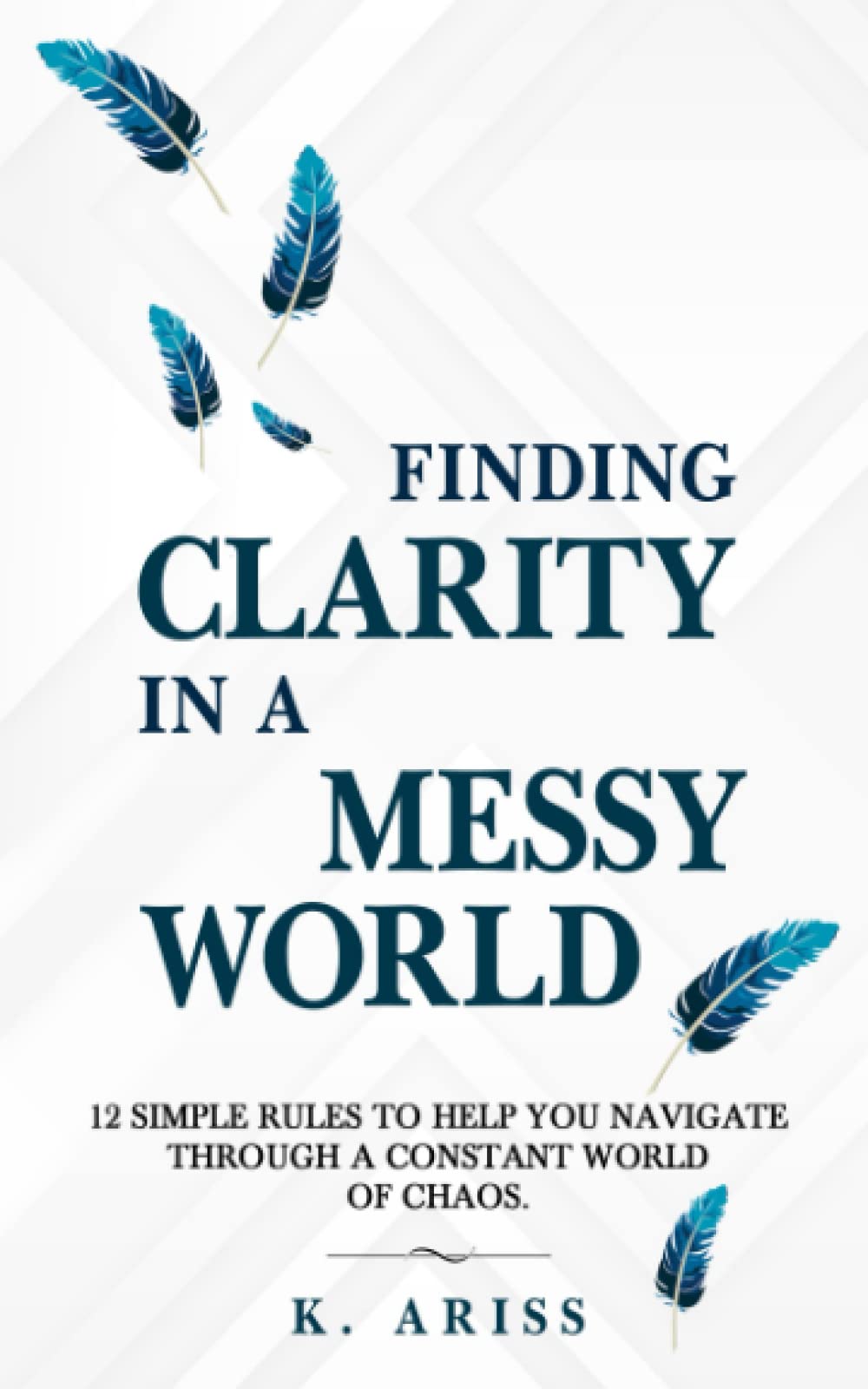 Finding Clarity in a Messy World: 12 Simple Rules to Help You Navigate Through a Constant World of Chaos