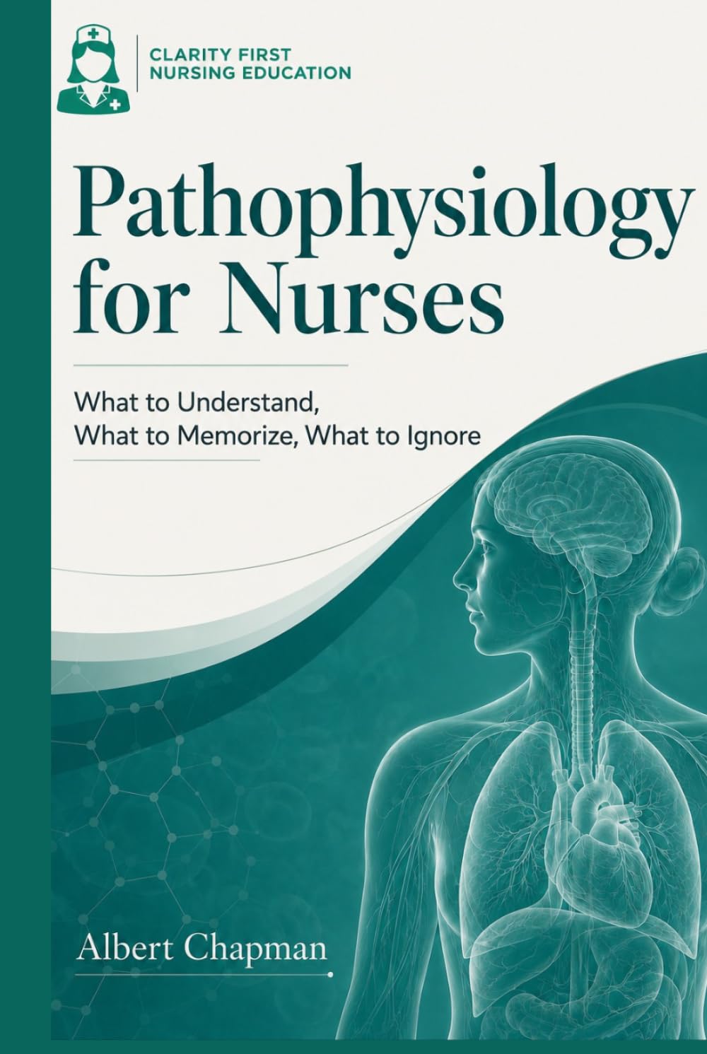 Pathophysiology for Nurses: What to Understand, What to Memorize, What to Ignore: A Clarity-First Guide to Learning Disease Mechanisms Without ... Nursing Pathophysiology Series)