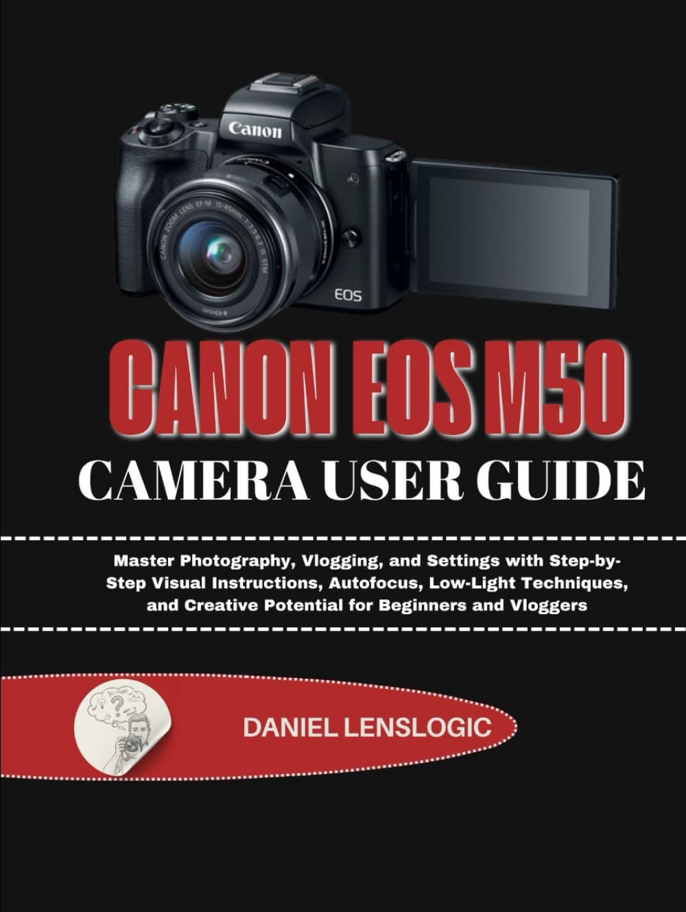 CANON EOSM50 CAMERA USER GUIDE: Master Photography, Vlogging, and Settings with Step-by-Step Visual Instructions, Autofocus, Low-Light Techniques, and Creative Potential for Beginners and Vloggers