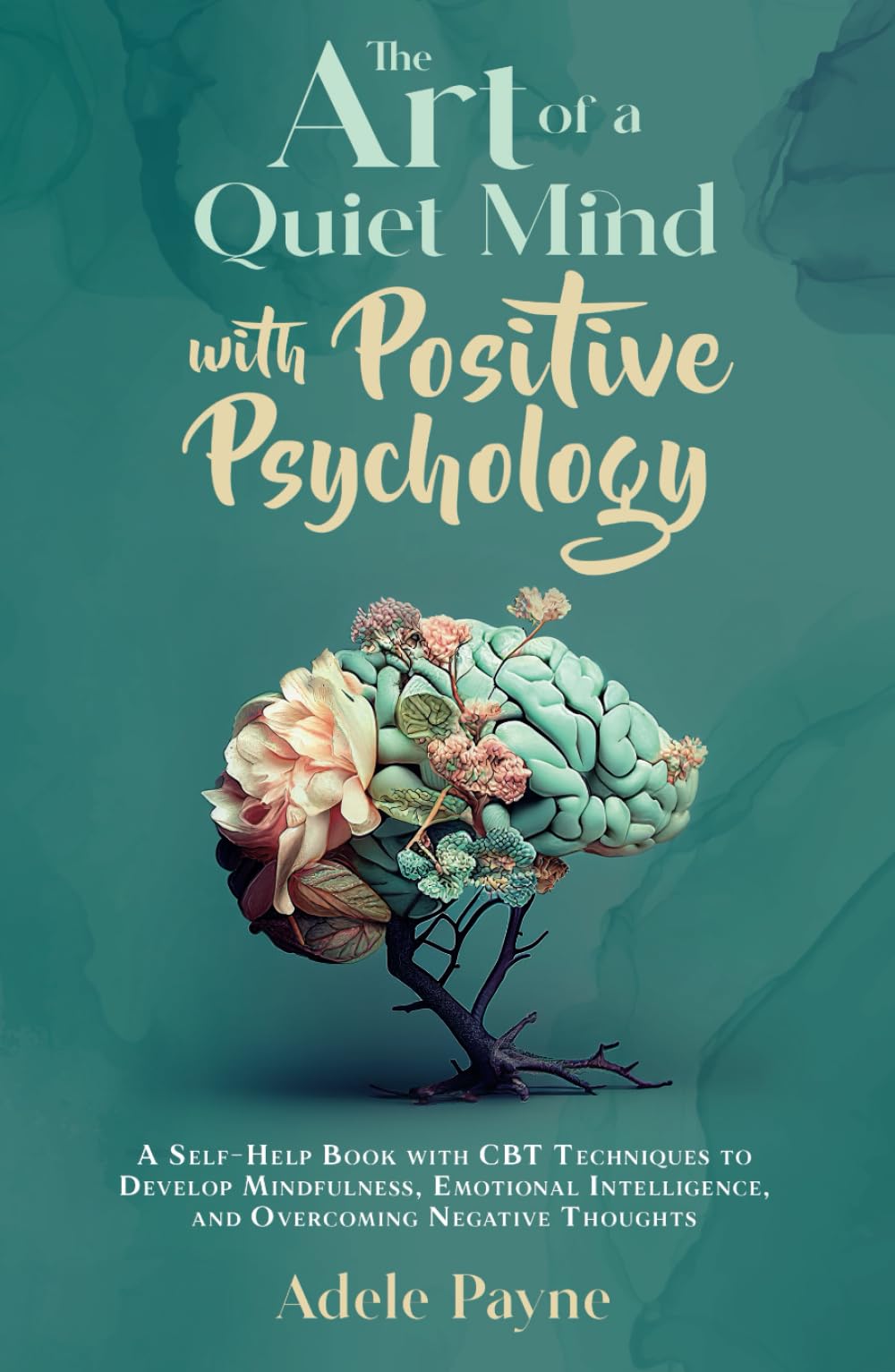 The Art of a Quiet Mind with Positive Psychology: A Self-Help Book with CBT Techniques to Develop Mindfulness, Emotional Intelligence, and Overcoming Negative Thoughts (Anxiety solution)