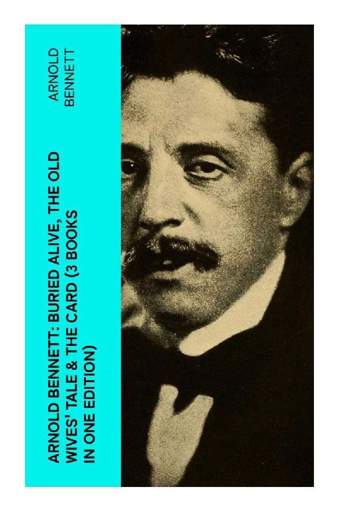 Arnold Bennett: Buried Alive, The Old Wives' Tale & The Card (3 Books in One Edition): Three Classics of Five Towns Realism, Satire, and Social Mobility
